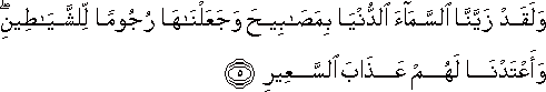 وَلَقَدْ زَيَّنَّا السَّمَاءَ الدُّنْيَا بِمَصَابِيحَ وَجَعَلْنَاهَا رُجُومًا لِلشَّيَاطِينِ ۖ وَأَعْتَدْنَا لَهُمْ عَذَابَ السَّعِيرِ وَلَقَدْ زَيَّنَّا السَّمَاءَ الدُّنْيَا بِمَصَابِيحَ وَجَعَلْنَاهَا رُجُومًا لِلشَّيَاطِينِ ۖ وَأَعْتَدْنَا لَهُمْ عَذَابَ السَّعِيرِ