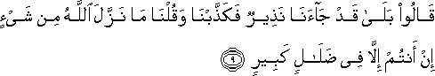 قَالُوا بَلَىٰ قَدْ جَاءَنَا نَذِيرٌ فَكَذَّبْنَا وَقُلْنَا مَا نَزَّلَ اللَّهُ مِنْ شَيْءٍ إِنْ أَنْتُمْ إِلَّا فِي ضَلَالٍ كَبِيرٍ