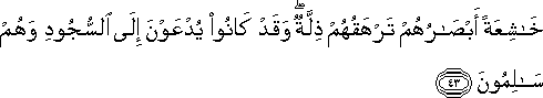 خَاشِعَةً أَبْصَارُهُمْ تَرْهَقُهُمْ ذِلَّةٌ ۖ وَقَدْ كَانُوا يُدْعَوْنَ إِلَى السُّجُودِ وَهُمْ سَالِمُونَ