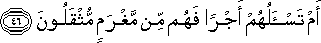 أَمْ تَسْأَلُهُمْ أَجْرًا فَهُمْ مِنْ مَغْرَمٍ مُثْقَلُونَ أَمْ تَسْأَلُهُمْ أَجْرًا فَهُمْ مِنْ مَغْرَمٍ مُثْقَلُونَ