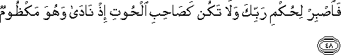 فَاصْبِرْ لِحُكْمِ رَبِّكَ وَلَا تَكُنْ كَصَاحِبِ الْحُوتِ إِذْ نَادَىٰ وَهُوَ مَكْظُومٌ