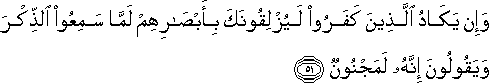 وَإِنْ يَكَادُ الَّذِينَ كَفَرُوا لَيُزْلِقُونَكَ بِأَبْصَارِهِمْ لَمَّا سَمِعُوا الذِّكْرَ وَيَقُولُونَ إِنَّهُ لَمَجْنُونٌ