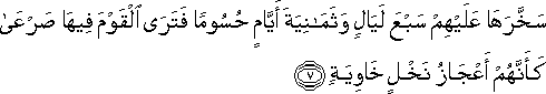 سَخَّرَهَا عَلَيْهِمْ سَبْعَ لَيَالٍ وَثَمَانِيَةَ أَيَّامٍ حُسُومًا فَتَرَى الْقَوْمَ فِيهَا صَرْعَىٰ كَأَنَّهُمْ أَعْجَازُ نَخْلٍ خَاوِيَةٍ