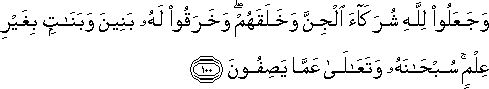 وَجَعَلُوا لِلَّهِ شُرَكَاءَ الْجِنَّ وَخَلَقَهُمْ ۖ وَخَرَقُوا لَهُ بَنِينَ وَبَنَاتٍ بِغَيْرِ عِلْمٍ ۚ سُبْحَانَهُ وَتَعَالَىٰ عَمَّا يَصِفُونَ