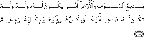 بَدِيعُ السَّمَاوَاتِ وَالْأَرْضِ ۖ أَنَّىٰ يَكُونُ لَهُ وَلَدٌ وَلَمْ تَكُنْ لَهُ صَاحِبَةٌ ۖ وَخَلَقَ كُلَّ شَيْءٍ ۖ وَهُوَ بِكُلِّ شَيْءٍ عَلِيمٌ