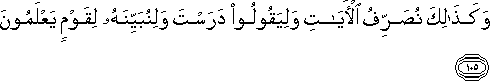 وَكَذَٰلِكَ نُصَرِّفُ الْآيَاتِ وَلِيَقُولُوا دَرَسْتَ وَلِنُبَيِّنَهُ لِقَوْمٍ يَعْلَمُونَ