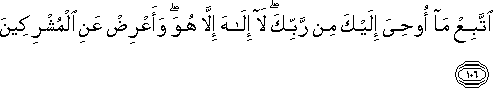 اتَّبِعْ مَا أُوحِيَ إِلَيْكَ مِنْ رَبِّكَ ۖ لَا إِلَٰهَ إِلَّا هُوَ ۖ وَأَعْرِضْ عَنِ الْمُشْرِكِينَ