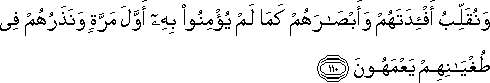 وَنُقَلِّبُ أَفْئِدَتَهُمْ وَأَبْصَارَهُمْ كَمَا لَمْ يُؤْمِنُوا بِهِ أَوَّلَ مَرَّةٍ وَنَذَرُهُمْ فِي طُغْيَانِهِمْ يَعْمَهُونَ