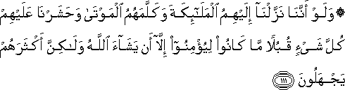 وَلَوْ أَنَّنَا نَزَّلْنَا إِلَيْهِمُ الْمَلَائِكَةَ وَكَلَّمَهُمُ الْمَوْتَىٰ وَحَشَرْنَا عَلَيْهِمْ كُلَّ شَيْءٍ قُبُلًا مَا كَانُوا لِيُؤْمِنُوا إِلَّا أَنْ يَشَاءَ اللَّهُ وَلَٰكِنَّ أَكْثَرَهُمْ يَجْهَلُونَ