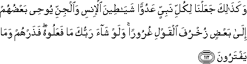 وَكَذَٰلِكَ جَعَلْنَا لِكُلِّ نَبِيٍّ عَدُوًّا شَيَاطِينَ الْإِنْسِ وَالْجِنِّ يُوحِي بَعْضُهُمْ إِلَىٰ بَعْضٍ زُخْرُفَ الْقَوْلِ غُرُورًا ۚ وَلَوْ شَاءَ رَبُّكَ مَا فَعَلُوهُ ۖ فَذَرْهُمْ وَمَا يَفْتَرُونَ