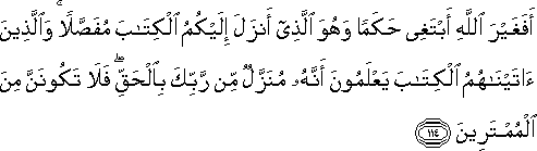 أَفَغَيْرَ اللَّهِ أَبْتَغِي حَكَمًا وَهُوَ الَّذِي أَنْزَلَ إِلَيْكُمُ الْكِتَابَ مُفَصَّلًا ۚ وَالَّذِينَ آتَيْنَاهُمُ الْكِتَابَ يَعْلَمُونَ أَنَّهُ مُنَزَّلٌ مِنْ رَبِّكَ بِالْحَقِّ ۖ فَلَا تَكُونَنَّ مِنَ الْمُمْتَرِينَ