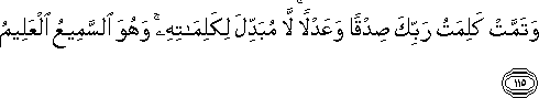 وَتَمَّتْ كَلِمَتُ رَبِّكَ صِدْقًا وَعَدْلًا ۚ لَا مُبَدِّلَ لِكَلِمَاتِهِ ۚ وَهُوَ السَّمِيعُ الْعَلِيمُ