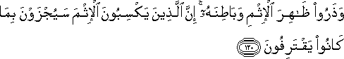 وَذَرُوا ظَاهِرَ الْإِثْمِ وَبَاطِنَهُ ۚ إِنَّ الَّذِينَ يَكْسِبُونَ الْإِثْمَ سَيُجْزَوْنَ بِمَا كَانُوا يَقْتَرِفُونَ