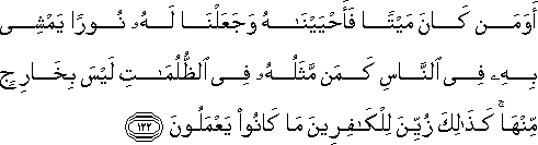 أَوَمَنْ كَانَ مَيْتًا فَأَحْيَيْنَاهُ وَجَعَلْنَا لَهُ نُورًا يَمْشِي بِهِ فِي النَّاسِ كَمَنْ مَثَلُهُ فِي الظُّلُمَاتِ لَيْسَ بِخَارِجٍ مِنْهَا ۚ كَذَٰلِكَ زُيِّنَ لِلْكَافِرِينَ مَا كَانُوا يَعْمَلُونَ