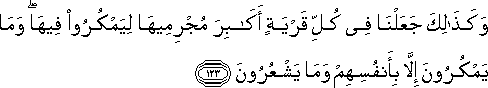 وَكَذَٰلِكَ جَعَلْنَا فِي كُلِّ قَرْيَةٍ أَكَابِرَ مُجْرِمِيهَا لِيَمْكُرُوا فِيهَا ۖ وَمَا يَمْكُرُونَ إِلَّا بِأَنْفُسِهِمْ وَمَا يَشْعُرُونَ