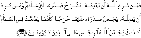 فَمَنْ يُرِدِ اللَّهُ أَنْ يَهْدِيَهُ يَشْرَحْ صَدْرَهُ لِلْإِسْلَامِ ۖ وَمَنْ يُرِدْ أَنْ يُضِلَّهُ يَجْعَلْ صَدْرَهُ ضَيِّقًا حَرَجًا كَأَنَّمَا يَصَّعَّدُ فِي السَّمَاءِ ۚ كَذَٰلِكَ يَجْعَلُ اللَّهُ الرِّجْسَ عَلَى الَّذِينَ لَا يُؤْمِنُونَ