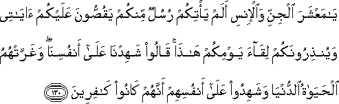 يَا مَعْشَرَ الْجِنِّ وَالْإِنْسِ أَلَمْ يَأْتِكُمْ رُسُلٌ مِنْكُمْ يَقُصُّونَ عَلَيْكُمْ آيَاتِي وَيُنْذِرُونَكُمْ لِقَاءَ يَوْمِكُمْ هَٰذَا ۚ قَالُوا شَهِدْنَا عَلَىٰ أَنْفُسِنَا ۖ وَغَرَّتْهُمُ الْحَيَاةُ الدُّنْيَا وَشَهِدُوا عَلَىٰ أَنْفُسِهِمْ أَنَّهُمْ كَانُوا كَافِرِينَ