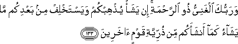 وَرَبُّكَ الْغَنِيُّ ذُو الرَّحْمَةِ ۚ إِنْ يَشَأْ يُذْهِبْكُمْ وَيَسْتَخْلِفْ مِنْ بَعْدِكُمْ مَا يَشَاءُ كَمَا أَنْشَأَكُمْ مِنْ ذُرِّيَّةِ قَوْمٍ آخَرِينَ