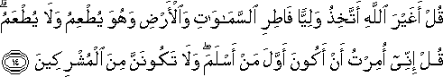 قُلْ أَغَيْرَ اللَّهِ أَتَّخِذُ وَلِيًّا فَاطِرِ السَّمَاوَاتِ وَالْأَرْضِ وَهُوَ يُطْعِمُ وَلَا يُطْعَمُ ۗ قُلْ إِنِّي أُمِرْتُ أَنْ أَكُونَ أَوَّلَ مَنْ أَسْلَمَ ۖ وَلَا تَكُونَنَّ مِنَ الْمُشْرِكِينَ