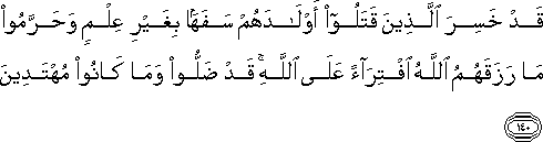 قَدْ خَسِرَ الَّذِينَ قَتَلُوا أَوْلَادَهُمْ سَفَهًا بِغَيْرِ عِلْمٍ وَحَرَّمُوا مَا رَزَقَهُمُ اللَّهُ افْتِرَاءً عَلَى اللَّهِ ۚ قَدْ ضَلُّوا وَمَا كَانُوا مُهْتَدِينَ