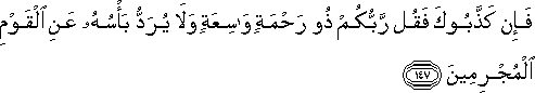 فَإِنْ كَذَّبُوكَ فَقُلْ رَبُّكُمْ ذُو رَحْمَةٍ وَاسِعَةٍ وَلَا يُرَدُّ بَأْسُهُ عَنِ الْقَوْمِ الْمُجْرِمِينَ