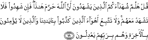 قُلْ هَلُمَّ شُهَدَاءَكُمُ الَّذِينَ يَشْهَدُونَ أَنَّ اللَّهَ حَرَّمَ هَٰذَا ۖ فَإِنْ شَهِدُوا فَلَا تَشْهَدْ مَعَهُمْ ۚ وَلَا تَتَّبِعْ أَهْوَاءَ الَّذِينَ كَذَّبُوا بِآيَاتِنَا وَالَّذِينَ لَا يُؤْمِنُونَ بِالْآخِرَةِ وَهُمْ بِرَبِّهِمْ يَعْدِلُونَ