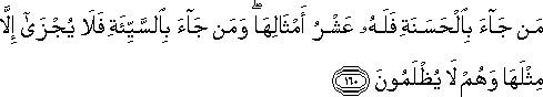 مَنْ جَاءَ بِالْحَسَنَةِ فَلَهُ عَشْرُ أَمْثَالِهَا ۖ وَمَنْ جَاءَ بِالسَّيِّئَةِ فَلَا يُجْزَىٰ إِلَّا مِثْلَهَا وَهُمْ لَا يُظْلَمُونَ