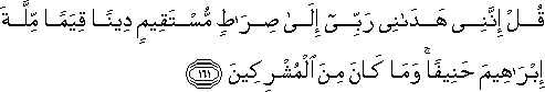 قُلْ إِنَّنِي هَدَانِي رَبِّي إِلَىٰ صِرَاطٍ مُسْتَقِيمٍ دِينًا قِيَمًا مِلَّةَ إِبْرَاهِيمَ حَنِيفًا ۚ وَمَا كَانَ مِنَ الْمُشْرِكِينَ