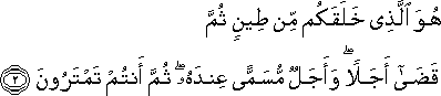 هُوَ الَّذِي خَلَقَكُمْ مِنْ طِينٍ ثُمَّ قَضَىٰ أَجَلًا ۖ وَأَجَلٌ مُسَمًّى عِنْدَهُ ۖ ثُمَّ أَنْتُمْ تَمْتَرُونَ