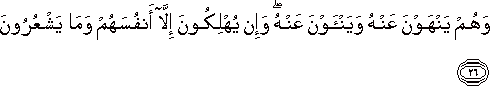 وَهُمْ يَنْهَوْنَ عَنْهُ وَيَنْأَوْنَ عَنْهُ ۖ وَإِنْ يُهْلِكُونَ إِلَّا أَنْفُسَهُمْ وَمَا يَشْعُرُونَ وَهُمْ يَنْهَوْنَ عَنْهُ وَيَنْأَوْنَ عَنْهُ ۖ وَإِنْ يُهْلِكُونَ إِلَّا أَنْفُسَهُمْ وَمَا يَشْعُرُونَ