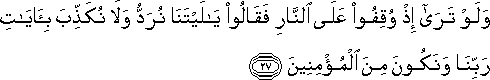 وَلَوْ تَرَىٰ إِذْ وُقِفُوا عَلَى النَّارِ فَقَالُوا يَا لَيْتَنَا نُرَدُّ وَلَا نُكَذِّبَ بِآيَاتِ رَبِّنَا وَنَكُونَ مِنَ الْمُؤْمِنِينَ