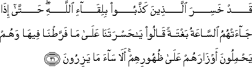 قَدْ خَسِرَ الَّذِينَ كَذَّبُوا بِلِقَاءِ اللَّهِ ۖ حَتَّىٰ إِذَا جَاءَتْهُمُ السَّاعَةُ بَغْتَةً قَالُوا يَا حَسْرَتَنَا عَلَىٰ مَا فَرَّطْنَا فِيهَا وَهُمْ يَحْمِلُونَ أَوْزَارَهُمْ عَلَىٰ ظُهُورِهِمْ ۚ أَلَا سَاءَ مَا يَزِرُونَ