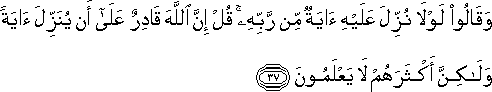 وَقَالُوا لَوْلَا نُزِّلَ عَلَيْهِ آيَةٌ مِنْ رَبِّهِ ۚ قُلْ إِنَّ اللَّهَ قَادِرٌ عَلَىٰ أَنْ يُنَزِّلَ آيَةً وَلَٰكِنَّ أَكْثَرَهُمْ لَا يَعْلَمُونَ