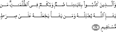 وَالَّذِينَ كَذَّبُوا بِآيَاتِنَا صُمٌّ وَبُكْمٌ فِي الظُّلُمَاتِ ۗ مَنْ يَشَإِ اللَّهُ يُضْلِلْهُ وَمَنْ يَشَأْ يَجْعَلْهُ عَلَىٰ صِرَاطٍ مُسْتَقِيمٍ