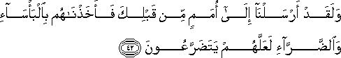 وَلَقَدْ أَرْسَلْنَا إِلَىٰ أُمَمٍ مِنْ قَبْلِكَ فَأَخَذْنَاهُمْ بِالْبَأْسَاءِ وَالضَّرَّاءِ لَعَلَّهُمْ يَتَضَرَّعُونَ