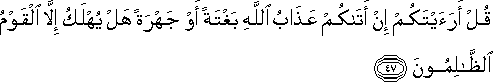 قُلْ أَرَأَيْتَكُمْ إِنْ أَتَاكُمْ عَذَابُ اللَّهِ بَغْتَةً أَوْ جَهْرَةً هَلْ يُهْلَكُ إِلَّا الْقَوْمُ الظَّالِمُونَ