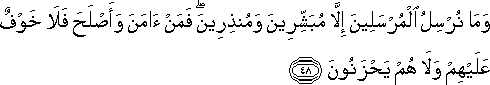 وَمَا نُرْسِلُ الْمُرْسَلِينَ إِلَّا مُبَشِّرِينَ وَمُنْذِرِينَ ۖ فَمَنْ آمَنَ وَأَصْلَحَ فَلَا خَوْفٌ عَلَيْهِمْ وَلَا هُمْ يَحْزَنُونَ