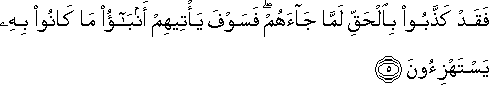 فَقَدْ كَذَّبُوا بِالْحَقِّ لَمَّا جَاءَهُمْ ۖ فَسَوْفَ يَأْتِيهِمْ أَنْبَاءُ مَا كَانُوا بِهِ يَسْتَهْزِئُونَ