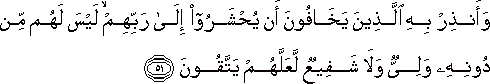 وَأَنْذِرْ بِهِ الَّذِينَ يَخَافُونَ أَنْ يُحْشَرُوا إِلَىٰ رَبِّهِمْ ۙ لَيْسَ لَهُمْ مِنْ دُونِهِ وَلِيٌّ وَلَا شَفِيعٌ لَعَلَّهُمْ يَتَّقُونَ