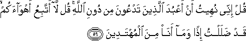 قُلْ إِنِّي نُهِيتُ أَنْ أَعْبُدَ الَّذِينَ تَدْعُونَ مِنْ دُونِ اللَّهِ ۚ قُلْ لَا أَتَّبِعُ أَهْوَاءَكُمْ ۙ قَدْ ضَلَلْتُ إِذًا وَمَا أَنَا مِنَ الْمُهْتَدِينَ