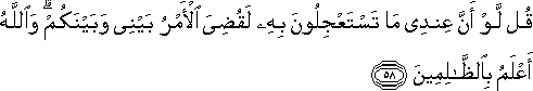 قُلْ لَوْ أَنَّ عِنْدِي مَا تَسْتَعْجِلُونَ بِهِ لَقُضِيَ الْأَمْرُ بَيْنِي وَبَيْنَكُمْ ۗ وَاللَّهُ أَعْلَمُ بِالظَّالِمِينَ