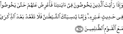 وَإِذَا رَأَيْتَ الَّذِينَ يَخُوضُونَ فِي آيَاتِنَا فَأَعْرِضْ عَنْهُمْ حَتَّىٰ يَخُوضُوا فِي حَدِيثٍ غَيْرِهِ ۚ وَإِمَّا يُنْسِيَنَّكَ الشَّيْطَانُ فَلَا تَقْعُدْ بَعْدَ الذِّكْرَىٰ مَعَ الْقَوْمِ الظَّالِمِينَ