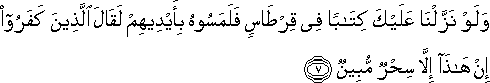 وَلَوْ نَزَّلْنَا عَلَيْكَ كِتَابًا فِي قِرْطَاسٍ فَلَمَسُوهُ بِأَيْدِيهِمْ لَقَالَ الَّذِينَ كَفَرُوا إِنْ هَٰذَا إِلَّا سِحْرٌ مُبِينٌ