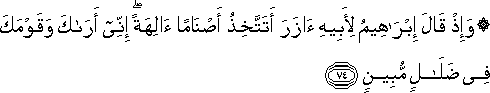 وَإِذْ قَالَ إِبْرَاهِيمُ لِأَبِيهِ آزَرَ أَتَتَّخِذُ أَصْنَامًا آلِهَةً ۖ إِنِّي أَرَاكَ وَقَوْمَكَ فِي ضَلَالٍ مُبِينٍ