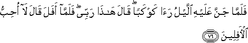 فَلَمَّا جَنَّ عَلَيْهِ اللَّيْلُ رَأَىٰ كَوْكَبًا ۖ قَالَ هَٰذَا رَبِّي ۖ فَلَمَّا أَفَلَ قَالَ لَا أُحِبُّ الْآفِلِينَ