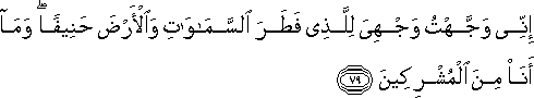 إِنِّي وَجَّهْتُ وَجْهِيَ لِلَّذِي فَطَرَ السَّمَاوَاتِ وَالْأَرْضَ حَنِيفًا ۖ وَمَا أَنَا مِنَ الْمُشْرِكِينَ