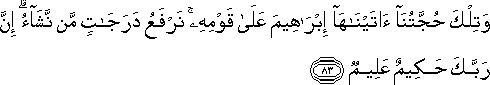 وَتِلْكَ حُجَّتُنَا آتَيْنَاهَا إِبْرَاهِيمَ عَلَىٰ قَوْمِهِ ۚ نَرْفَعُ دَرَجَاتٍ مَنْ نَشَاءُ ۗ إِنَّ رَبَّكَ حَكِيمٌ عَلِيمٌ