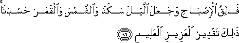 فَالِقُ الْإِصْبَاحِ وَجَعَلَ اللَّيْلَ سَكَنًا وَالشَّمْسَ وَالْقَمَرَ حُسْبَانًا ۚ ذَٰلِكَ تَقْدِيرُ الْعَزِيزِ الْعَلِيمِ