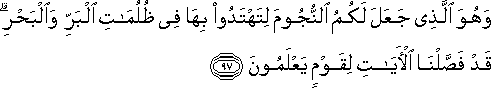 وَهُوَ الَّذِي جَعَلَ لَكُمُ النُّجُومَ لِتَهْتَدُوا بِهَا فِي ظُلُمَاتِ الْبَرِّ وَالْبَحْرِ ۗ قَدْ فَصَّلْنَا الْآيَاتِ لِقَوْمٍ يَعْلَمُونَ