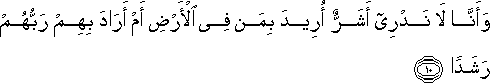 وَأَنَّا لَا نَدْرِي أَشَرٌّ أُرِيدَ بِمَنْ فِي الْأَرْضِ أَمْ أَرَادَ بِهِمْ رَبُّهُمْ رَشَدًا